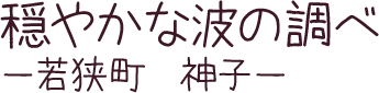 穏やかな波の調べ　－若狭町　神子－